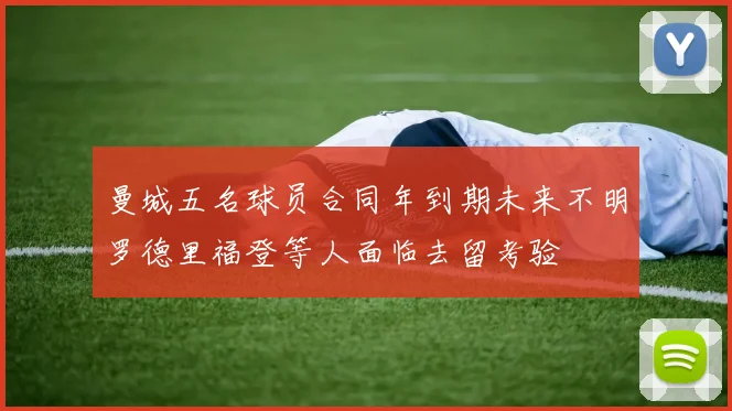 曼城五名球员合同年到期未来不明罗德里福登等人面临去留考验
