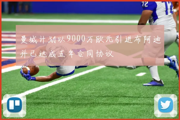 曼城计划以9000万欧元引进布阿迪并已达成五年合同协议