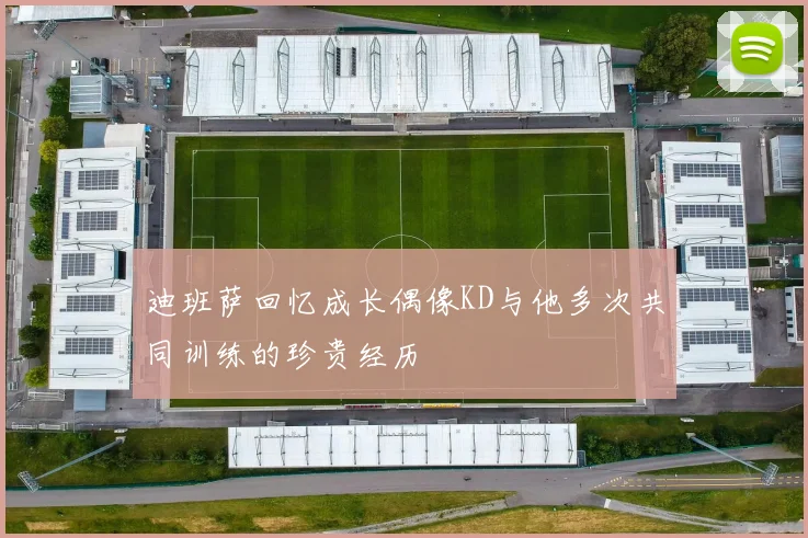 迪班萨回忆成长偶像KD与他多次共同训练的珍贵经历