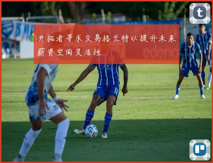 开拓者寻求交易格兰特以提升未来薪资空间灵活性