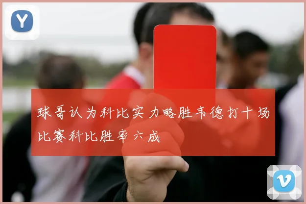 球哥认为科比实力略胜韦德打十场比赛科比胜率六成