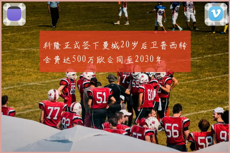 科隆正式签下曼城20岁后卫普西转会费达500万欧合同至2030年