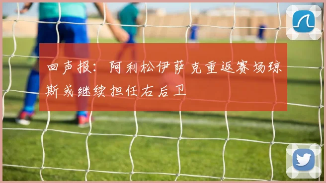 回声报：阿利松伊萨克重返赛场琼斯或继续担任右后卫