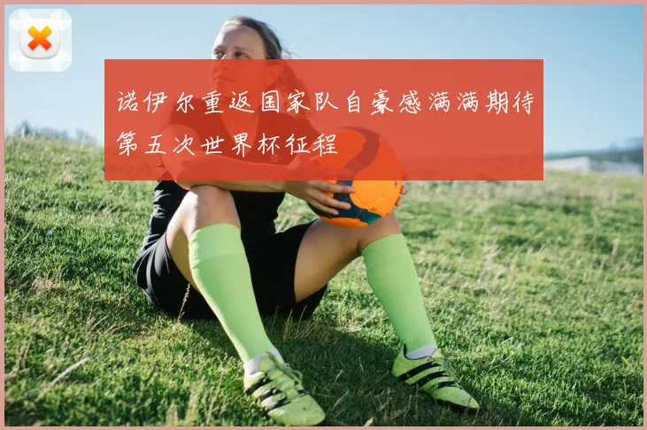 诺伊尔重返国家队自豪感满满期待第五次世界杯征程