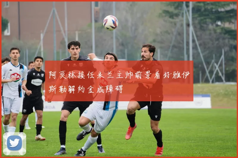 阿莫林接任米兰主帅前景看好雅伊斯勒解约金成障碍