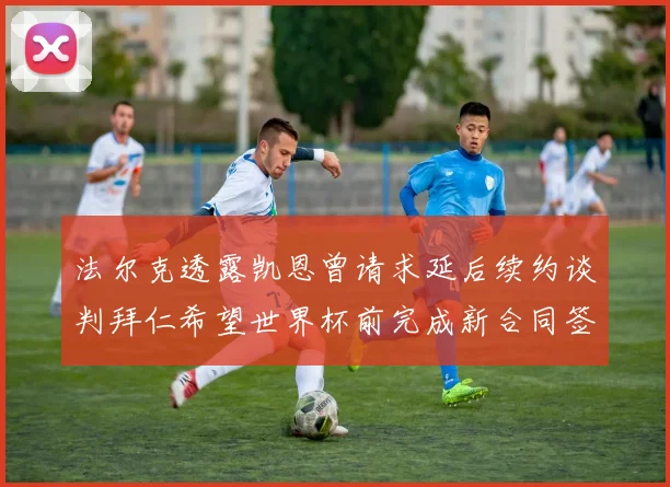 法尔克透露凯恩曾请求延后续约谈判拜仁希望世界杯前完成新合同签署