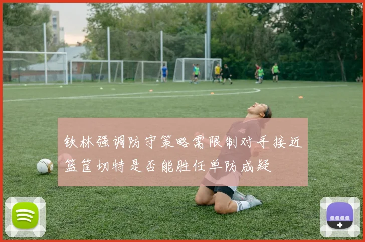 铁林强调防守策略需限制对手接近篮筐切特是否能胜任单防成疑