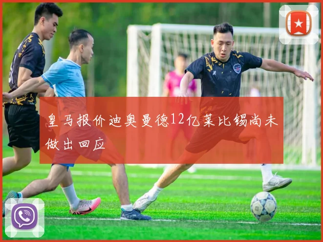 皇马报价迪奥曼德12亿莱比锡尚未做出回应