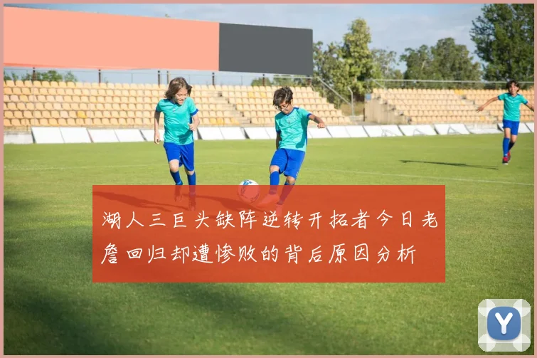 湖人三巨头缺阵逆转开拓者今日老詹回归却遭惨败的背后原因分析