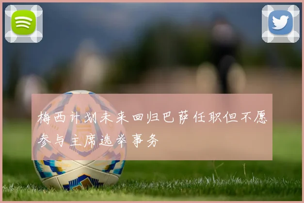 梅西计划未来回归巴萨任职但不愿参与主席选举事务