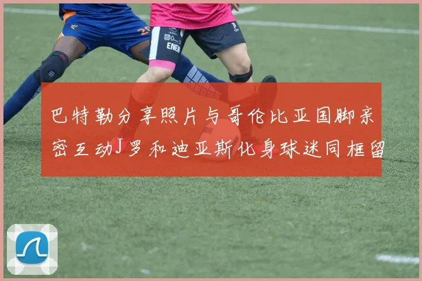 巴特勒分享照片与哥伦比亚国脚亲密互动J罗和迪亚斯化身球迷同框留念