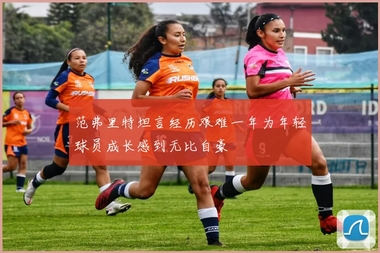 范弗里特坦言经历艰难一年为年轻球员成长感到无比自豪