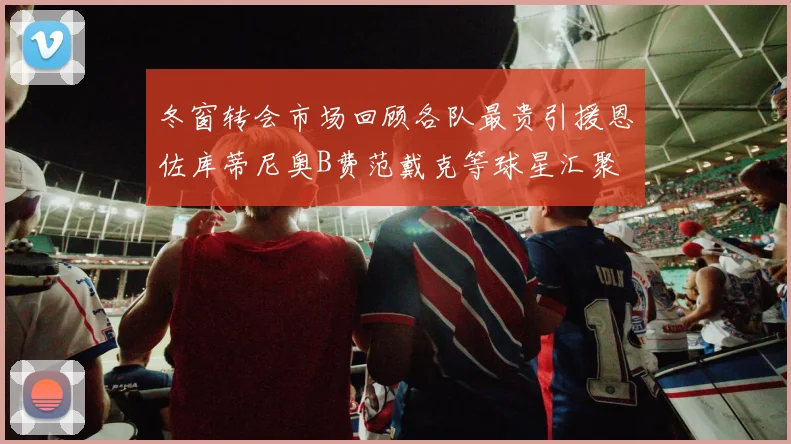 冬窗转会市场回顾各队最贵引援恩佐库蒂尼奥B费范戴克等球星汇聚