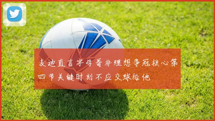 麦迪直言字母哥非理想争冠核心第四节关键时刻不应交球给他