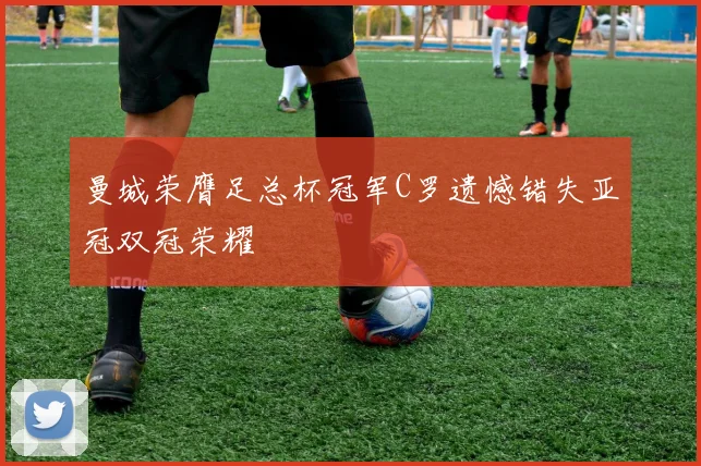 曼城荣膺足总杯冠军C罗遗憾错失亚冠双冠荣耀