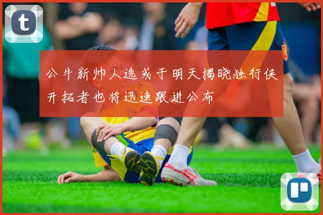 公牛新帅人选或于明天揭晓独行侠开拓者也将迅速跟进公布