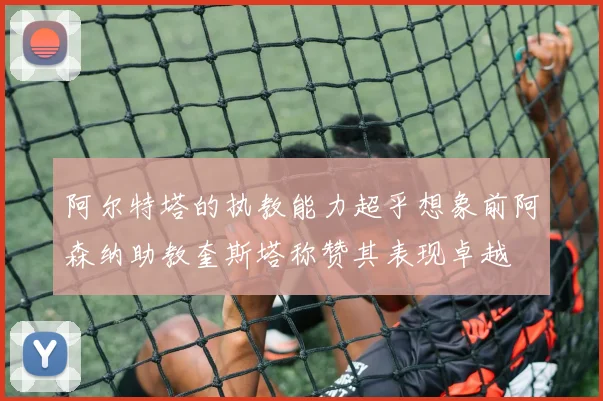 阿尔特塔的执教能力超乎想象前阿森纳助教奎斯塔称赞其表现卓越