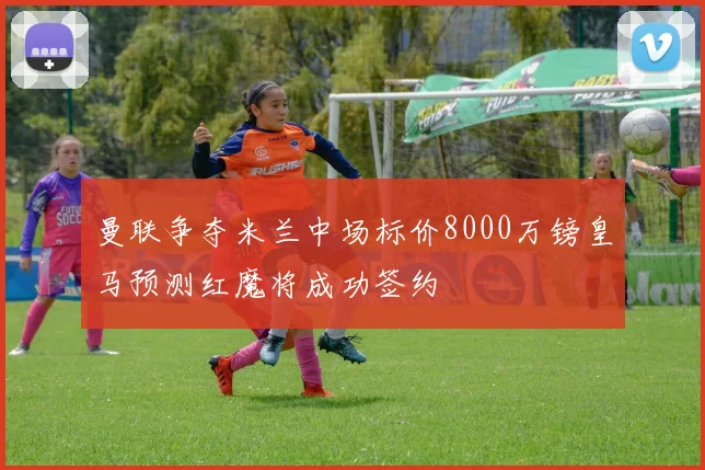 曼联争夺米兰中场标价8000万镑皇马预测红魔将成功签约