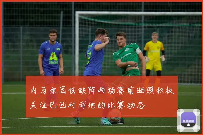 内马尔因伤缺阵两场赛前晒照积极关注巴西对海地的比赛动态