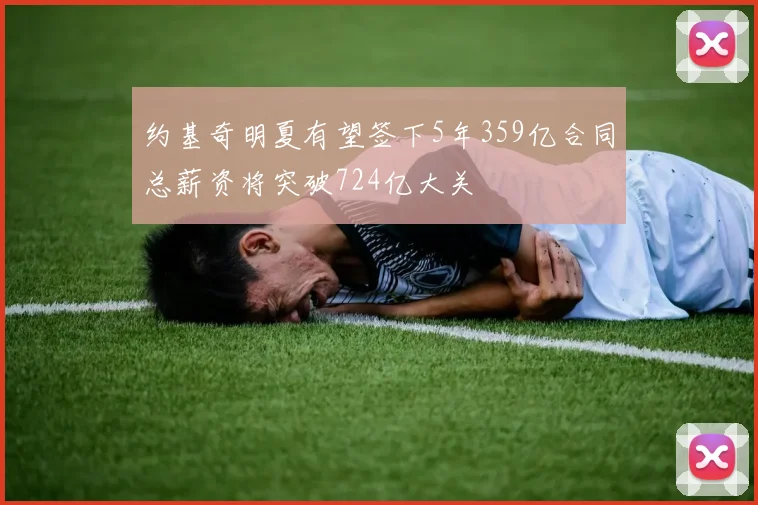 约基奇明夏有望签下5年359亿合同总薪资将突破724亿大关