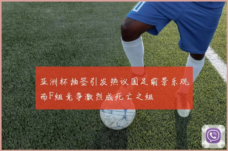 亚洲杯抽签引发热议国足前景乐观而F组竞争激烈成死亡之组