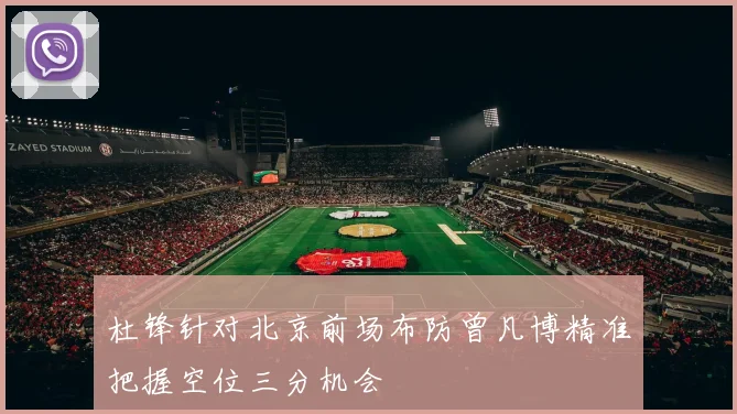 杜锋针对北京前场布防曾凡博精准把握空位三分机会