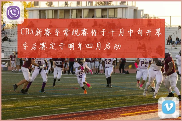 CBA新赛季常规赛将于十月中旬开幕季后赛定于明年四月启动