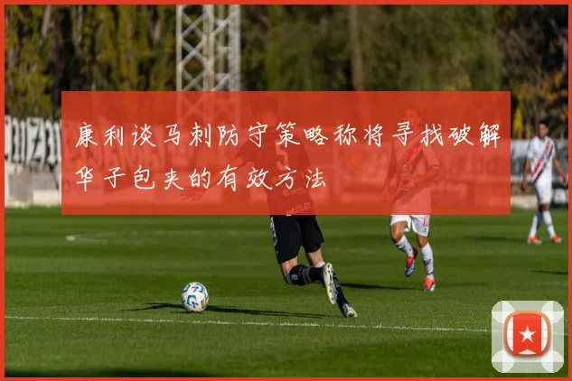 康利谈马刺防守策略称将寻找破解华子包夹的有效方法