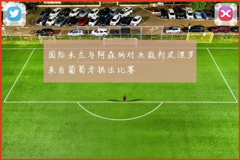 国际米兰与阿森纳对决裁判皮涅罗来自葡萄牙执法比赛
