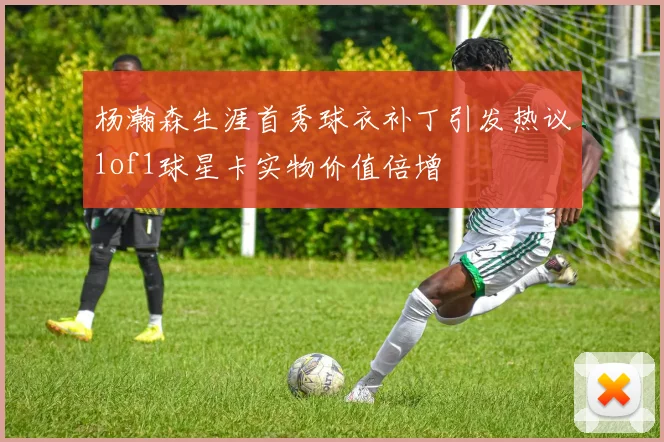 杨瀚森生涯首秀球衣补丁引发热议1of1球星卡实物价值倍增