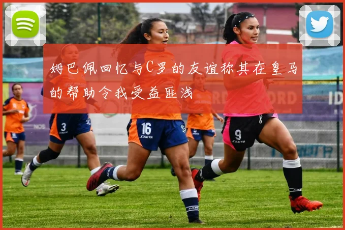 姆巴佩回忆与C罗的友谊称其在皇马的帮助令我受益匪浅