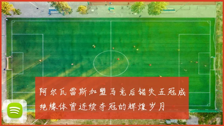 阿尔瓦雷斯加盟马竞后错失五冠成绝缘体曾连续夺冠的辉煌岁月