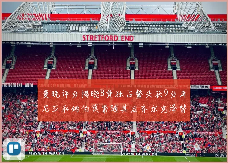 曼晚评分揭晓B费独占鳌头获9分库尼亚和姆伯莫紧随其后齐尔克泽替补仅得5分